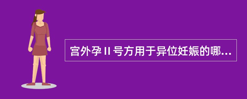 宫外孕Ⅱ号方用于异位妊娠的哪种类型A、包块型B、休克型C、不稳定型D、未破损期E