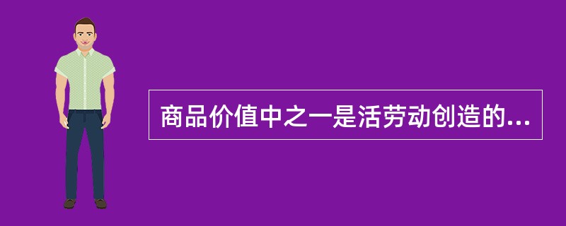 商品价值中之一是活劳动创造的价值,括劳动创造的价值又由补偿劳动力的价值和剩余价值