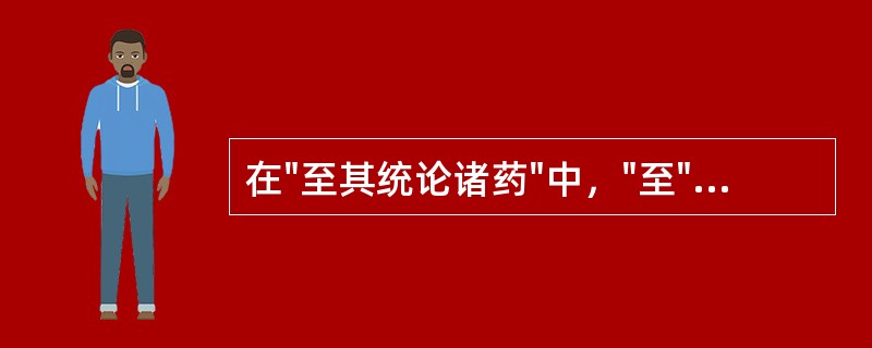 在"至其统论诸药"中，"至"之义为( )A、到B、等到C、至于D、以及