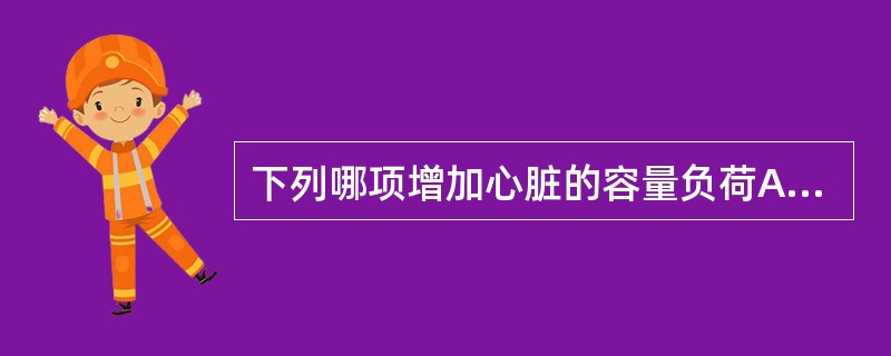 下列哪项增加心脏的容量负荷A、阻塞性肺部疾病B、主动脉瓣关闭不全C、主动脉瓣狭窄