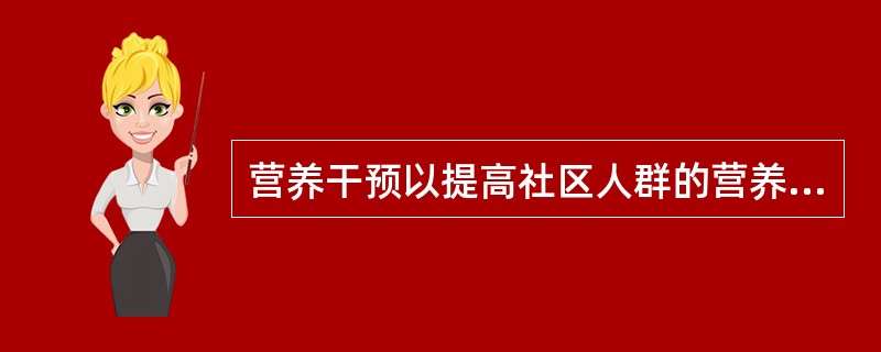 营养干预以提高社区人群的营养、改善膳食结构、预防和控制营养不良、增进健康、提高社