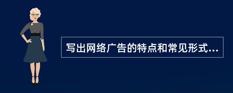写出网络广告的特点和常见形式。(10 分)
