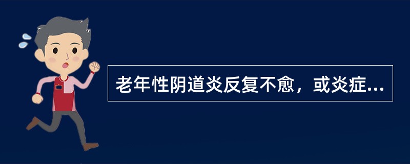 老年性阴道炎反复不愈，或炎症较严重者，除抗感染治疗外，还需增加阴道抵抗力，可加用