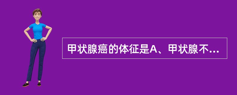 甲状腺癌的体征是A、甲状腺不对称性肿大，呈结节性，质地坚硬而固定B、甲状腺呈弥漫
