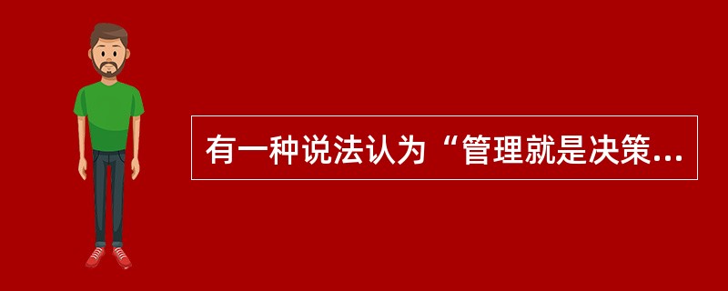 有一种说法认为“管理就是决策”,这实际上意味着: