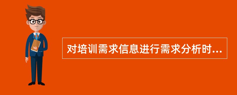 对培训需求信息进行需求分析时,最重要的是确保信息的()