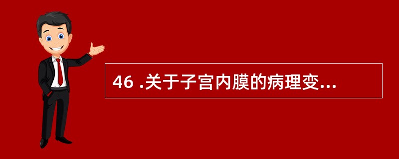 46 .关于子宫内膜的病理变化,下列说法错误的是A .增生期子宫内膜是月经周期中