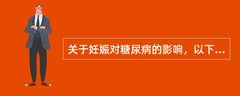 关于妊娠对糖尿病的影响，以下哪项描述不正确A、孕早期由于妊娠呕吐，空腹血糖降低，