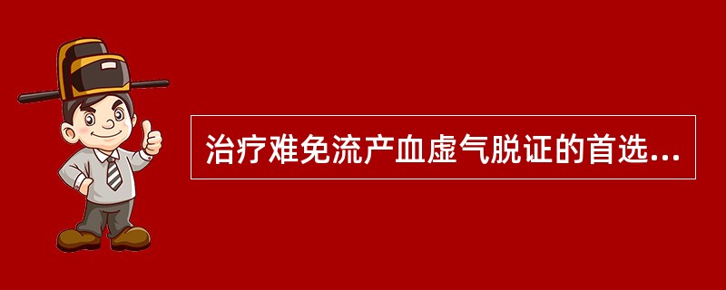 治疗难免流产血虚气脱证的首选方剂是A、寿胎丸B、参附汤C、生化汤D、补肾固冲汤E