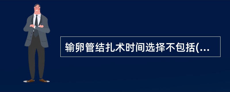 输卵管结扎术时间选择不包括( )。A、经净后3～7天B、人工流产或取环后C、中期