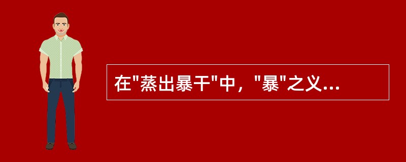 在"蒸出暴干"中，"暴"之义为( )A、烘烤B、晒C、猛裂D、突然