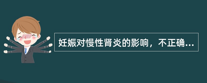 妊娠对慢性肾炎的影响，不正确的描述是A、妊娠期肾血流量及肾小球滤过率增加，加重肾