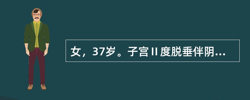 女，37岁。子宫Ⅱ度脱垂伴阴道前、后壁轻度膨出，张力性尿失禁。妇科检查：宫颈长约