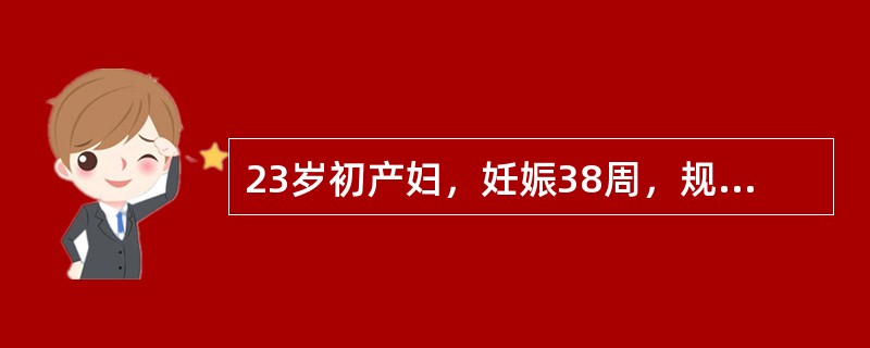 23岁初产妇，妊娠38周，规律宫缩7小时。血压110£¯70mmHg，骨盆不小，