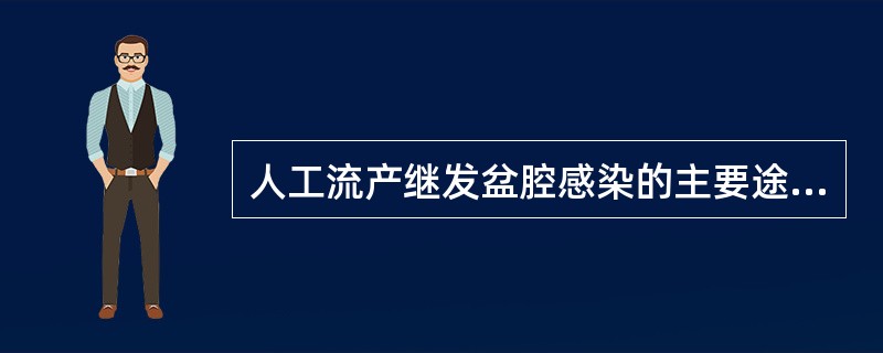 人工流产继发盆腔感染的主要途径是A、直接蔓延B、经淋巴系统蔓延C、经生殖道黏膜上