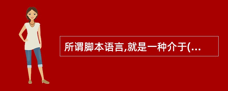 所谓脚本语言,就是一种介于()语言、C£«£«语言和VisuAl BAsi