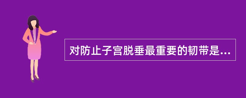 对防止子宫脱垂最重要的韧带是A、圆韧带B、主韧带C、阔韧带D、宫骶韧带E、卵巢悬