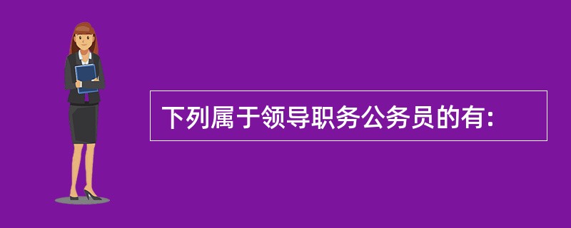 下列属于领导职务公务员的有: