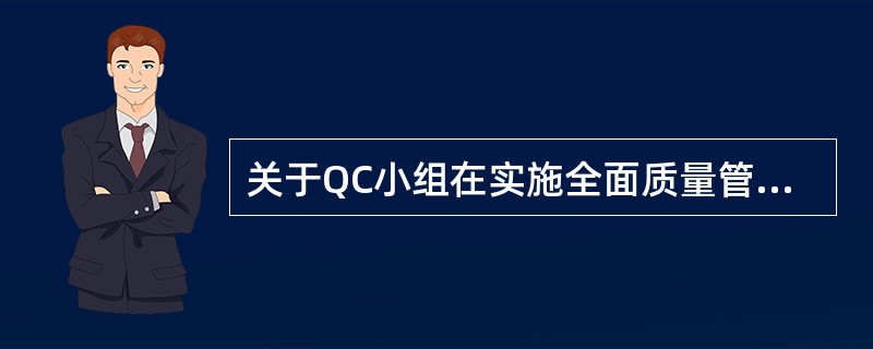 关于QC小组在实施全面质量管理中的作用,下列说法正确的有()。