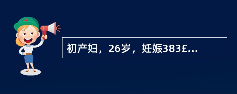 初产妇，26岁，妊娠383£«周，规律宫缩6小时，枕左前位，估计胎儿体重2600