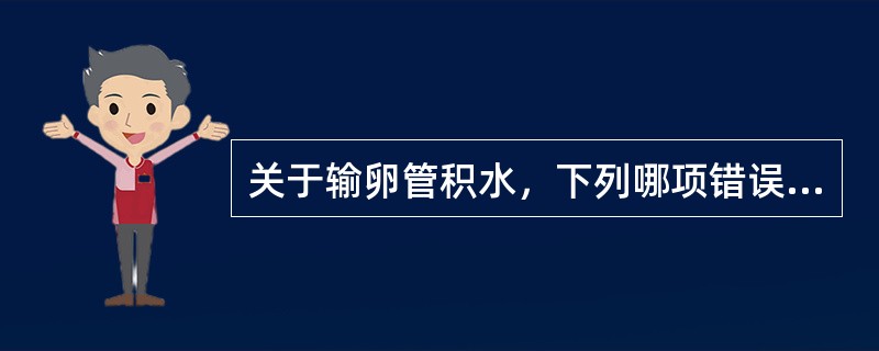关于输卵管积水，下列哪项错误( )A、输卵管粘连，闭锁，渗出物积聚形成B、输卵管