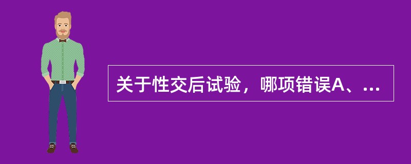 关于性交后试验，哪项错误A、主要检测宫颈黏液对精子的反应及精子穿透黏液的能力B、