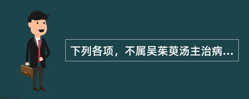 下列各项，不属吴茱萸汤主治病证的是A、胃寒呕吐B、干呕吐涎沫，头痛C、呕吐下利，