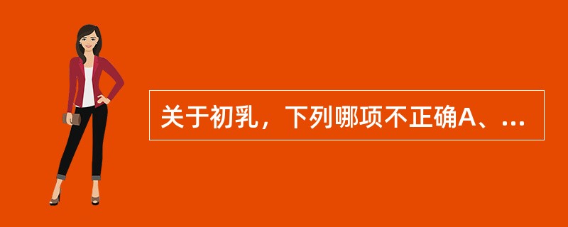 关于初乳，下列哪项不正确A、呈淡黄色，含β胡萝卜素多B、含蛋白质多C、含乳糖较少