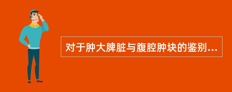 对于肿大脾脏与腹腔肿块的鉴别，最有意义的是A、质地B、活动度C、有无压痛D、有无