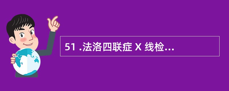 51 .法洛四联症 X 线检查心影形状为A .球形心 B .梨形心 C .蛋形心