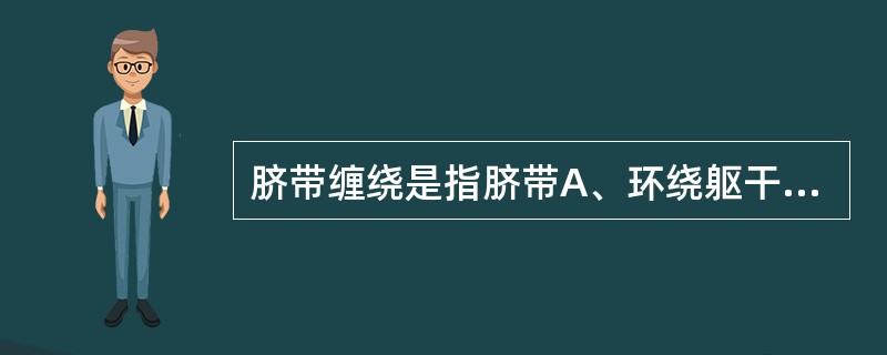 脐带缠绕是指脐带A、环绕躯干B、环绕颈部C、环绕上肢及下肢D、环绕手、足E、环绕