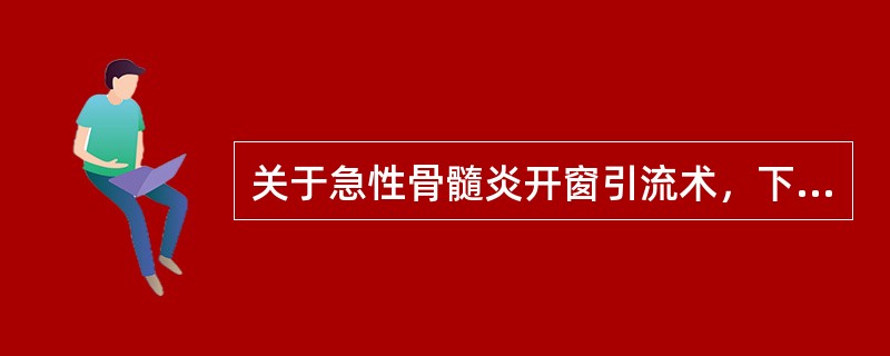 关于急性骨髓炎开窗引流术，下列错误的是( )。A、切口应与肢体纵轴方向一致B、为