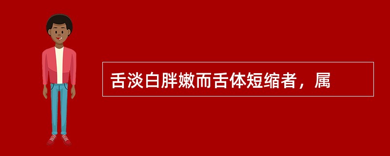 舌淡白胖嫩而舌体短缩者，属