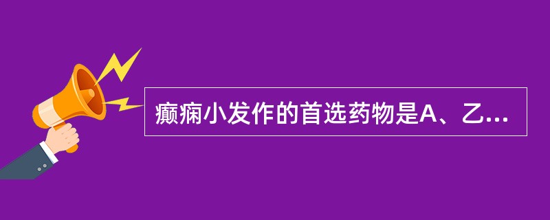 癫痫小发作的首选药物是A、乙琥胺B、苯巴比妥C、卡马西平D、地西泮E、苯巴比妥