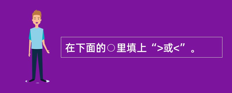 在下面的○里填上“>或<”。