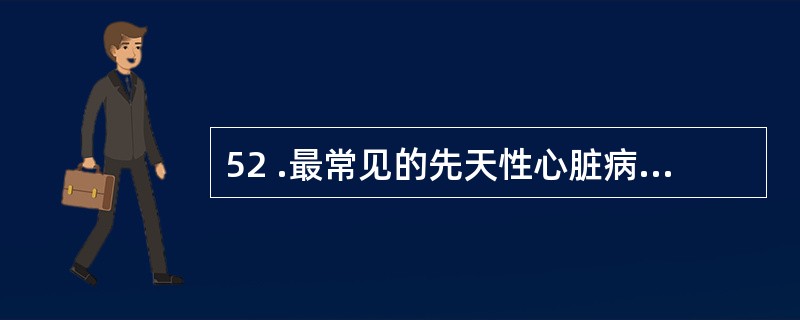 52 .最常见的先天性心脏病是A .房间隔缺损 B .法洛四联症 C .室间隔缺