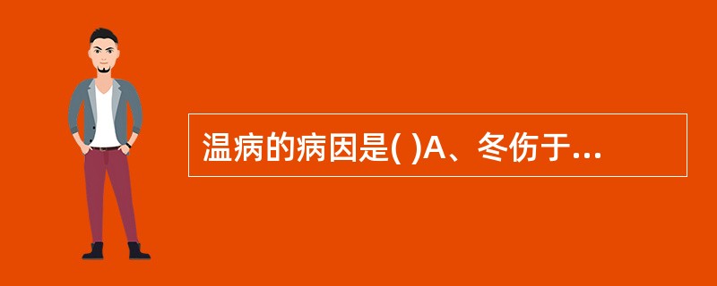 温病的病因是( )A、冬伤于寒B、乖戾之气C、疫疠之气D、外感风热E、外感温邪