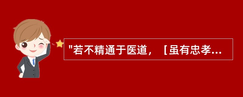 "若不精通于医道，［虽有忠孝之心，仁慈之性，君父危困，赤子涂地，无以济之］"（《