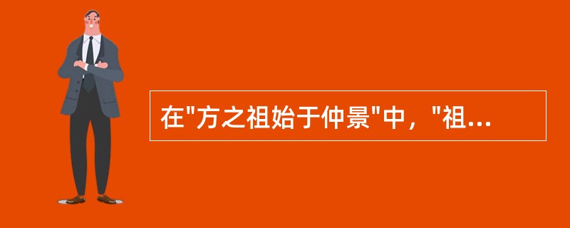 在"方之祖始于仲景"中，"祖"之义为( )A、祖宗B、本原C、师表D、开端 -