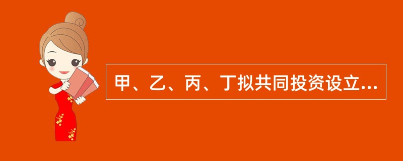 甲、乙、丙、丁拟共同投资设立一有限合伙企业,甲、乙为普通合伙人,丙、丁为有限合伙