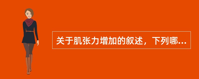 关于肌张力增加的叙述，下列哪项是正确的A、触诊时肌肉松软B、触摸肌肉时有坚实感，