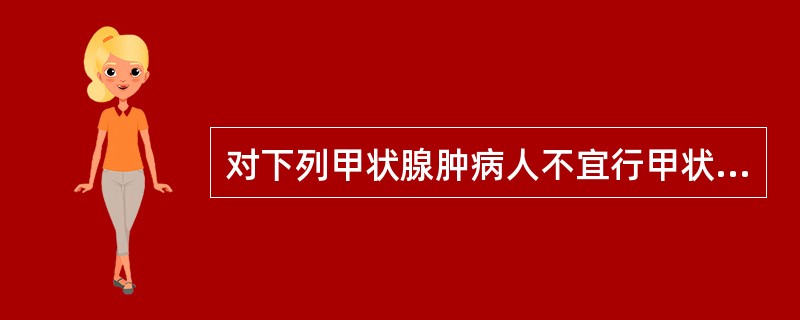 对下列甲状腺肿病人不宜行甲状腺大部切除术的是( )。A、患弥漫性单纯性甲状腺肿的