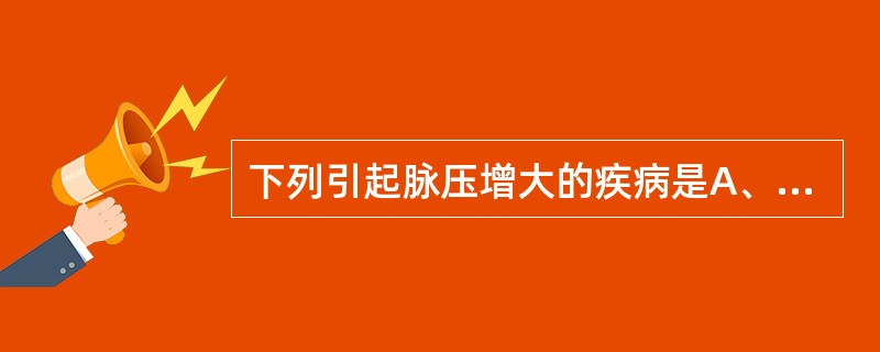 下列引起脉压增大的疾病是A、休克B、心衰C、严重贫血D、心包填塞E、主动脉瓣狭窄