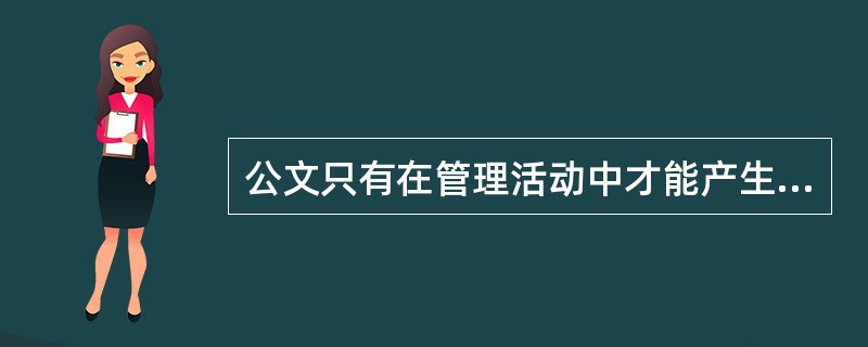 公文只有在管理活动中才能产生并使用。( )