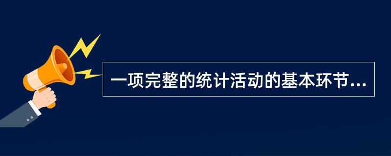 一项完整的统计活动的基本环节应包括( )。