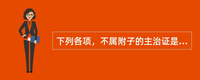 下列各项，不属附子的主治证是A、亡阳欲脱，肢冷脉微B、寒凝血瘀，经闭阴疽C、命门