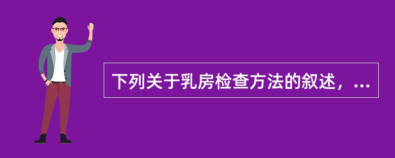 下列关于乳房检查方法的叙述，错误的是A、先视诊再触诊B、先患侧再健侧C、先乳房再