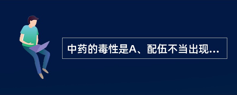 中药的毒性是A、配伍不当出现的反应B、药不对证出现的不良反应C、常规剂量出现的与