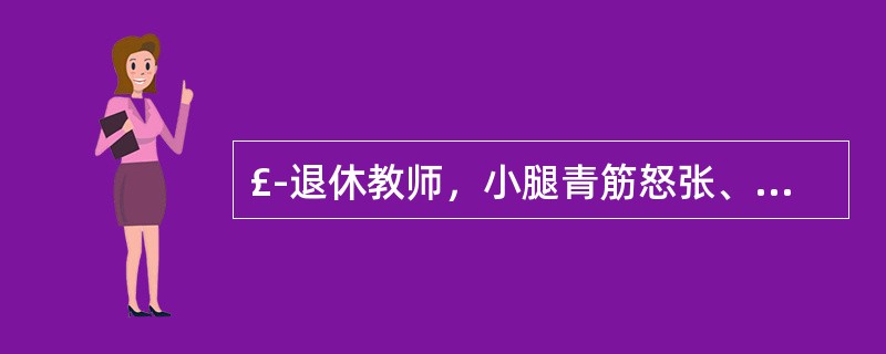 £­退休教师，小腿青筋怒张、迂曲20余年，久站久行或劳累时青筋迂曲加重，伴下坠不