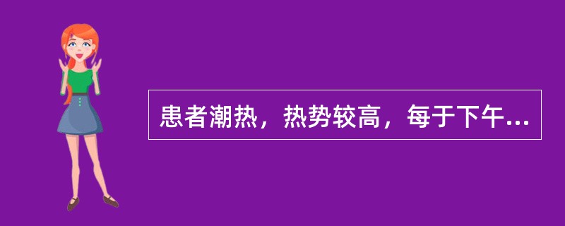 患者潮热，热势较高，每于下午3～5时热甚。此种潮热称为A、日晡潮热B、阴虚潮热C